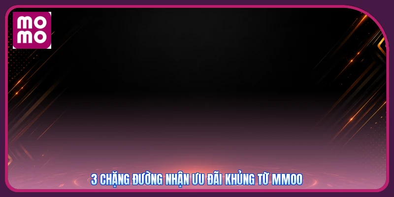Ưu Đãi Thành Viên Mới MMOO | Bộ Quà Tân Thủ Thành 3 Chặng 3 3 chặng đường nhận ưu đãi khủng từ MMOO