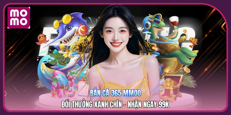 Bắn Cá 365 MMOO | Đổi Thưởng Xanh Chín - Nhận Ngay 99K